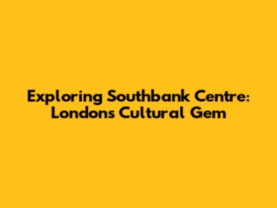 Exploring Southbank Centre: London's Cultural Gem