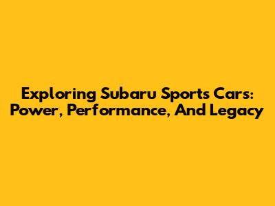 Exploring Subaru Sports Cars: Power, Performance, And Legacy