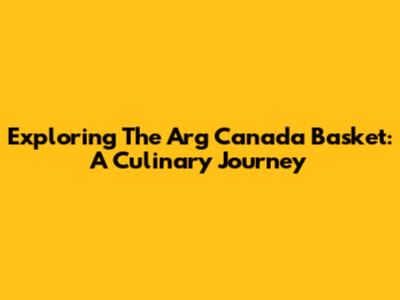 Exploring The Arg Canada Basket: A Culinary Journey