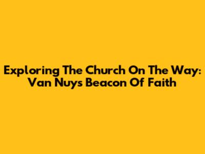 Exploring The Church On The Way: Van Nuys' Beacon Of Faith