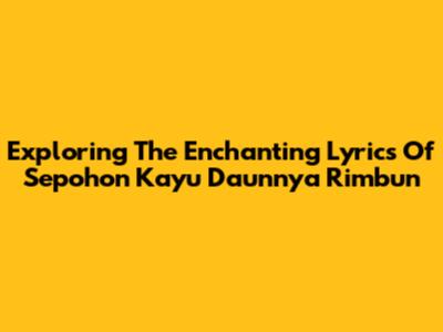 Exploring The Enchanting Lyrics Of 'Sepohon Kayu Daunnya Rimbun'