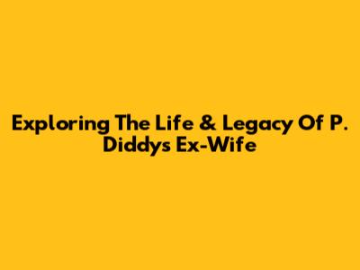 Exploring The Life & Legacy Of P. Diddy's Ex-Wife