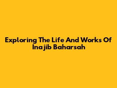 Exploring The Life And Works Of Inajib Baharsah