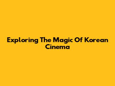 Exploring The Magic Of Korean Cinema