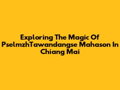 Exploring The Magic Of PselmzhTawandangse Mahason In Chiang Mai