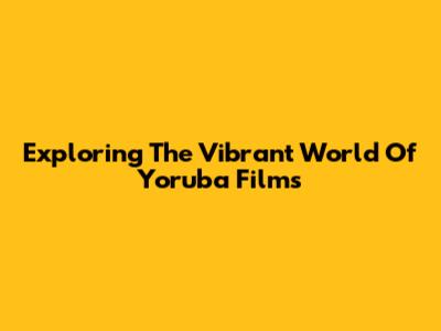Exploring The Vibrant World Of Yoruba Films