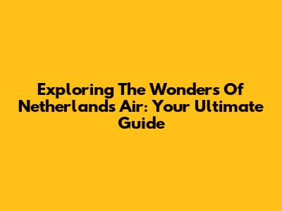 Exploring The Wonders Of Netherlands Air: Your Ultimate Guide