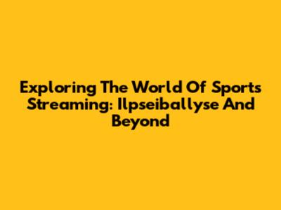 Exploring The World Of Sports Streaming: Ilpseiballyse And Beyond