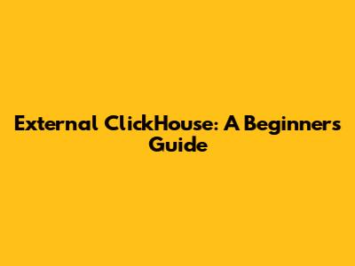 External ClickHouse: A Beginner's Guide