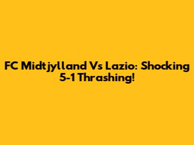 FC Midtjylland Vs Lazio: Shocking 5-1 Thrashing!