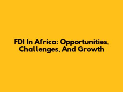 FDI In Africa: Opportunities, Challenges, And Growth