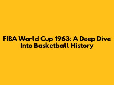 FIBA World Cup 1963: A Deep Dive Into Basketball History