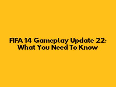 FIFA 14 Gameplay Update 22: What You Need To Know