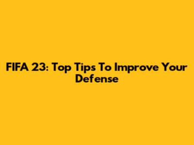 FIFA 23: Top Tips To Improve Your Defense