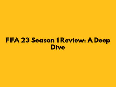 FIFA 23 Season 1 Review: A Deep Dive