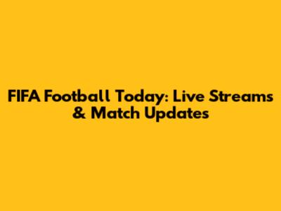 FIFA Football Today: Live Streams & Match Updates