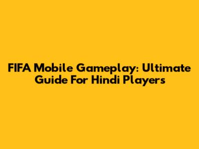 FIFA Mobile Gameplay: Ultimate Guide For Hindi Players