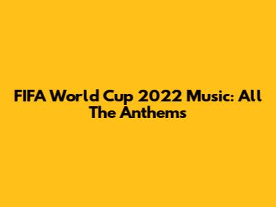FIFA World Cup 2022 Music: All The Anthems