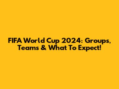 FIFA World Cup 2024: Groups, Teams & What To Expect!