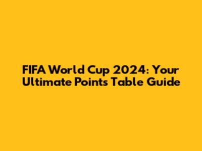 FIFA World Cup 2024: Your Ultimate Points Table Guide