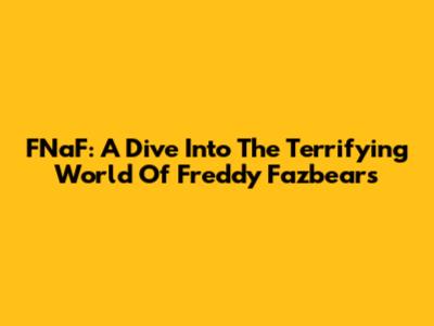 FNaF: A Dive Into The Terrifying World Of Freddy Fazbear's