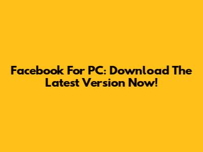 Facebook For PC: Download The Latest Version Now!