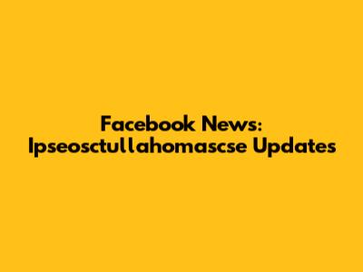 Facebook News: Ipseosctullahomascse Updates