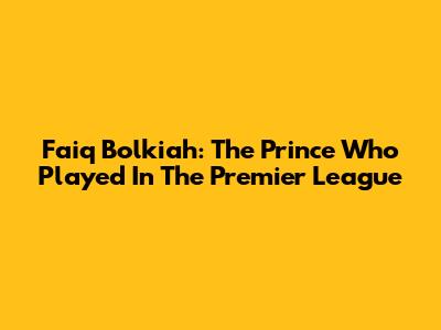 Faiq Bolkiah: The Prince Who Played In The Premier League