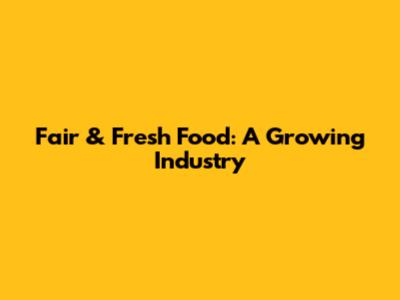 Fair & Fresh Food: A Growing Industry
