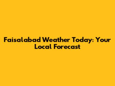 Faisalabad Weather Today: Your Local Forecast