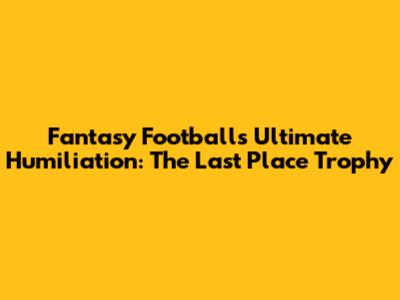 Fantasy Football's Ultimate Humiliation: The Last Place Trophy