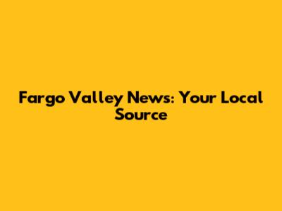 Fargo Valley News: Your Local Source