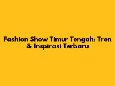 Fashion Show Timur Tengah: Tren & Inspirasi Terbaru