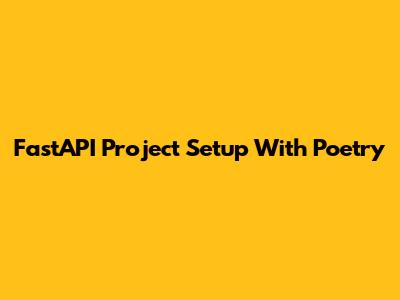 FastAPI Project Setup With Poetry