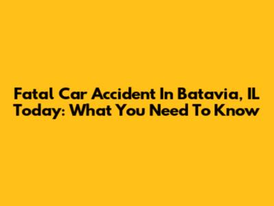 Fatal Car Accident In Batavia, IL Today: What You Need To Know