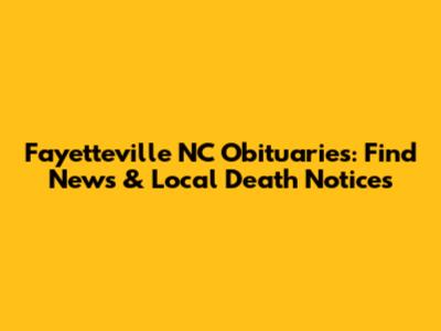 Fayetteville NC Obituaries: Find News & Local Death Notices