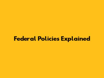 Federal Policies Explained