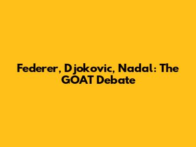 Federer, Djokovic, Nadal: The GOAT Debate