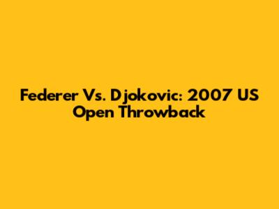 Federer Vs. Djokovic: 2007 US Open Throwback