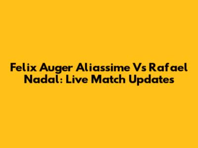 Felix Auger Aliassime Vs Rafael Nadal: Live Match Updates