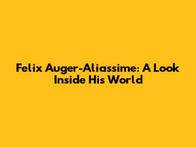 Felix Auger-Aliassime: A Look Inside His World