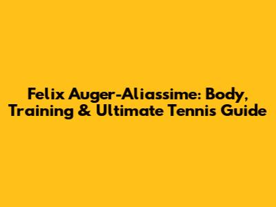 Felix Auger-Aliassime: Body, Training & Ultimate Tennis Guide