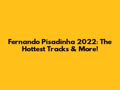 Fernando Pisadinha 2022: The Hottest Tracks & More!