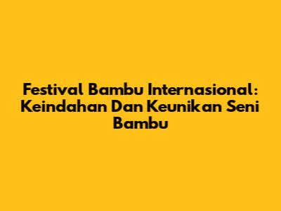 Festival Bambu Internasional: Keindahan Dan Keunikan Seni Bambu
