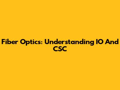 Fiber Optics: Understanding IO And CSC