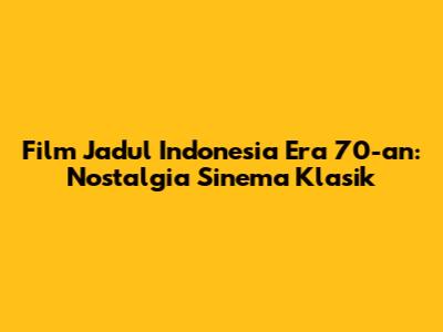 Film Jadul Indonesia Era 70-an: Nostalgia Sinema Klasik