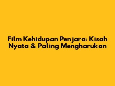 Film Kehidupan Penjara: Kisah Nyata & Paling Mengharukan