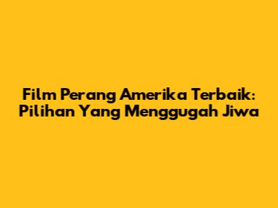 Film Perang Amerika Terbaik: Pilihan Yang Menggugah Jiwa