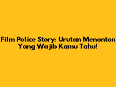 Film Police Story: Urutan Menonton Yang Wajib Kamu Tahu!