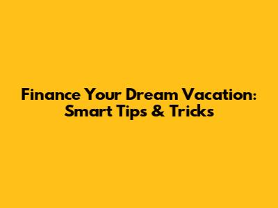 Finance Your Dream Vacation: Smart Tips & Tricks